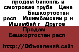 продам бинокль и смотровая труба › Цена ­ 7 000 - Башкортостан респ., Ишимбайский р-н, Ишимбай г. Другое » Продам   . Башкортостан респ.